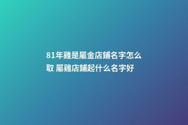 81年雞是屬金店鋪名字怎么取 屬雞店鋪起什么名字好-第1張-店鋪起名-玄機派